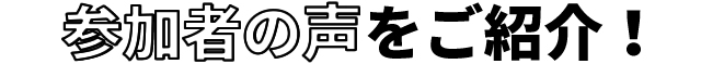 参加者の声をご紹介!
